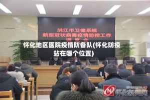 怀化地区医院疫情防备队(怀化防疫站在哪个位置)