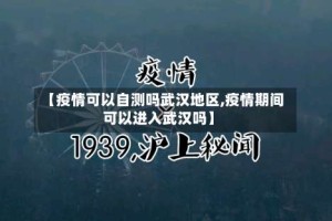 【疫情可以自测吗武汉地区,疫情期间可以进入武汉吗】