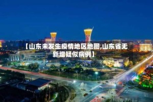【山东未发生疫情地区地图,山东省无新增疑似病例】