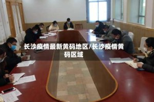长沙疫情最新黄码地区/长沙疫情黄码区域