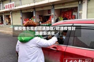 被疫情包围的昭通地区/昭通疫情封路最新消息