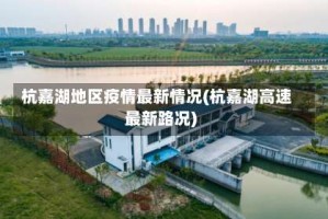 杭嘉湖地区疫情最新情况(杭嘉湖高速最新路况)