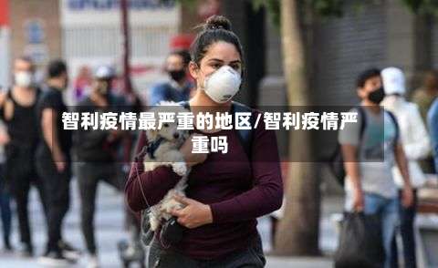 智利疫情最严重的地区/智利疫情严重吗-第1张图片