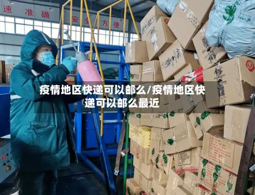 疫情地区快递可以邮么/疫情地区快递可以邮么最近-第1张图片