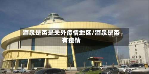 酒泉是否是关外疫情地区/酒泉是否有疫情-第2张图片