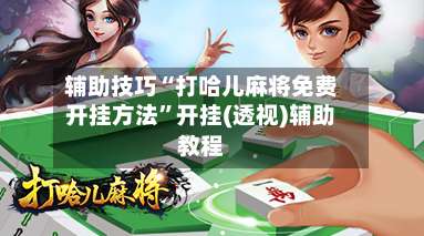 辅助技巧“打哈儿麻将免费开挂方法”开挂(透视)辅助教程-第2张图片