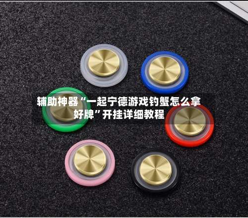 辅助神器“一起宁德游戏钓蟹怎么拿好牌”开挂详细教程-第2张图片