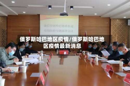 俄罗斯哈巴地区疫情/俄罗斯哈巴地区疫情最新消息-第2张图片