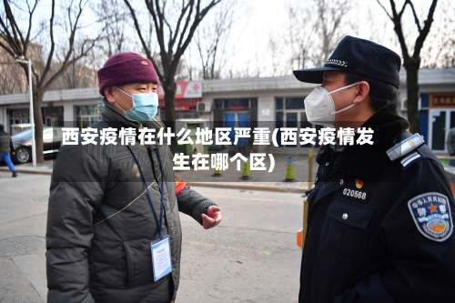 西安疫情在什么地区严重(西安疫情发生在哪个区)-第1张图片