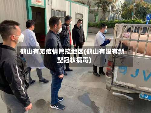 鹤山有无疫情管控地区(鹤山有没有新型冠状病毒)-第3张图片