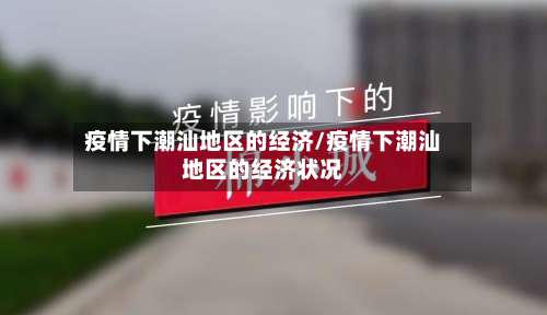 疫情下潮汕地区的经济/疫情下潮汕地区的经济状况-第3张图片