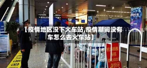 【疫情地区没下火车站,疫情期间没有车怎么去火车站】-第2张图片