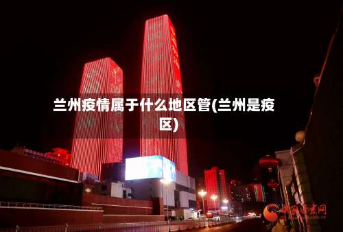 兰州疫情属于什么地区管(兰州是疫区)-第1张图片