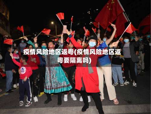 疫情风险地区返粤(疫情风险地区返粤要隔离吗)-第2张图片