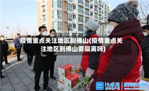 疫情重点关注地区到佛山(疫情重点关注地区到佛山要隔离吗)-第1张图片