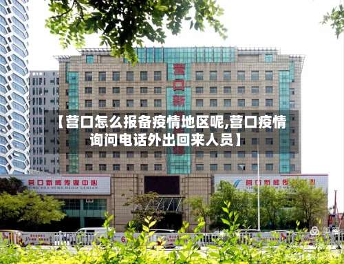 【营口怎么报备疫情地区呢,营口疫情询问电话外出回来人员】-第1张图片
