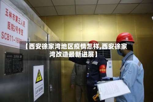 【西安徐家湾地区疫情怎样,西安徐家湾改造最新进展】-第1张图片