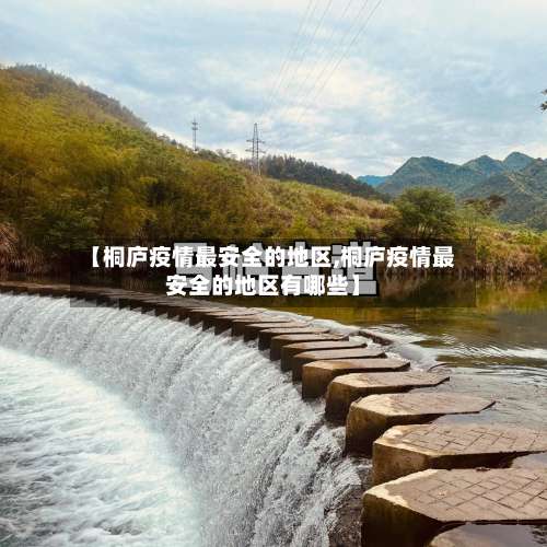 【桐庐疫情最安全的地区,桐庐疫情最安全的地区有哪些】-第3张图片