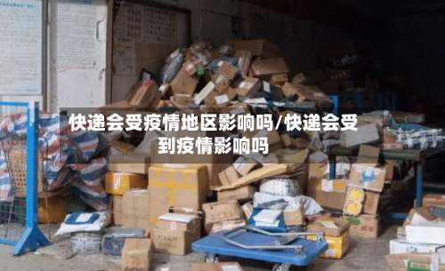 快递会受疫情地区影响吗/快递会受到疫情影响吗-第1张图片
