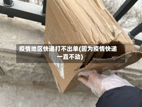 疫情地区快递打不出单(因为疫情快递一直不动)-第2张图片