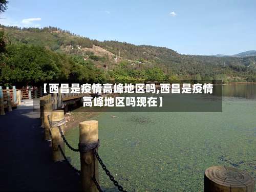 【西昌是疫情高峰地区吗,西昌是疫情高峰地区吗现在】-第2张图片