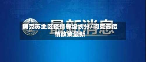 阿克苏地区疫情等级划分/阿克苏疫情政策最新-第1张图片