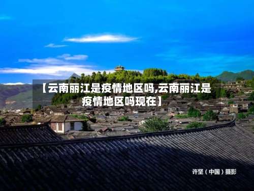 【云南丽江是疫情地区吗,云南丽江是疫情地区吗现在】-第2张图片