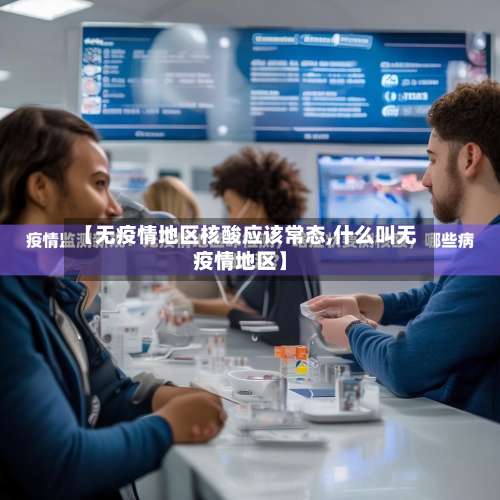 【无疫情地区核酸应该常态,什么叫无疫情地区】-第2张图片