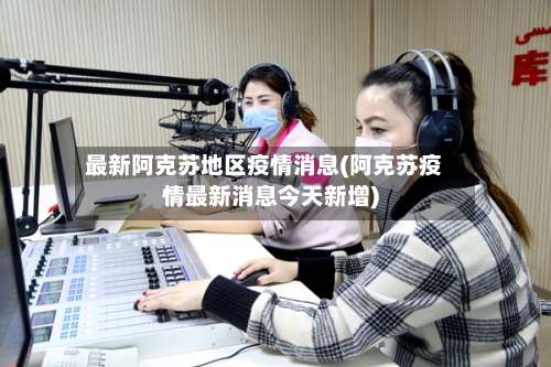 最新阿克苏地区疫情消息(阿克苏疫情最新消息今天新增)-第2张图片