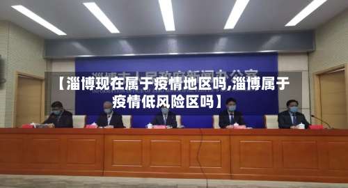 【淄博现在属于疫情地区吗,淄博属于疫情低风险区吗】-第1张图片