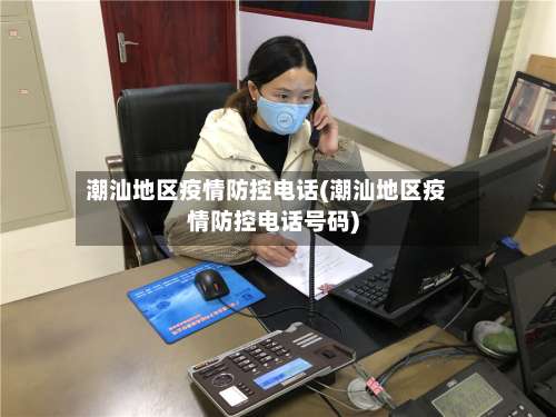 潮汕地区疫情防控电话(潮汕地区疫情防控电话号码)-第1张图片