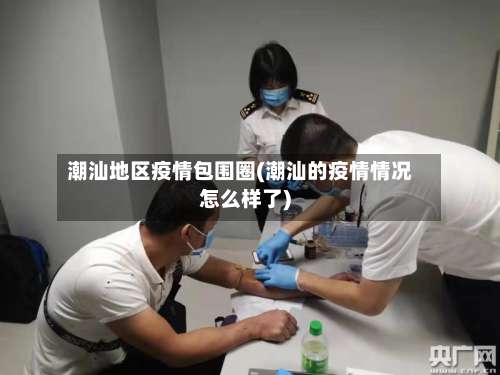 潮汕地区疫情包围圈(潮汕的疫情情况怎么样了)-第1张图片