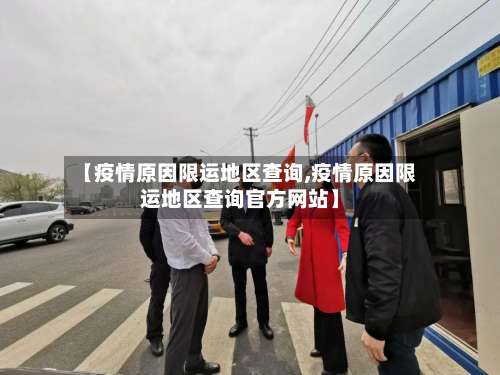 【疫情原因限运地区查询,疫情原因限运地区查询官方网站】-第1张图片