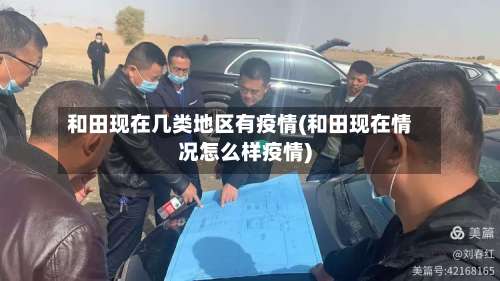 和田现在几类地区有疫情(和田现在情况怎么样疫情)-第1张图片